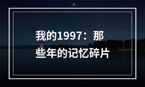 我的1997：那些年的记忆碎片
