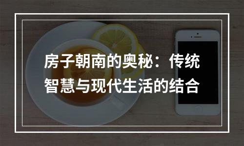 房子朝南的奥秘：传统智慧与现代生活的结合
