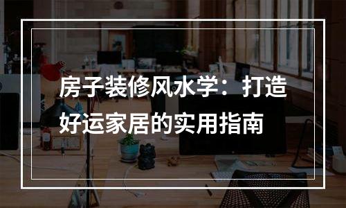 房子装修风水学：打造好运家居的实用指南