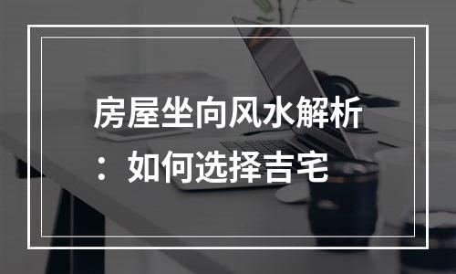 房屋坐向风水解析：如何选择吉宅