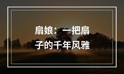 扇娘：一把扇子的千年风雅