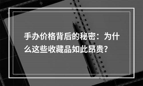 手办价格背后的秘密：为什么这些收藏品如此昂贵？