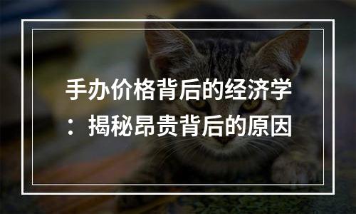 手办价格背后的经济学：揭秘昂贵背后的原因