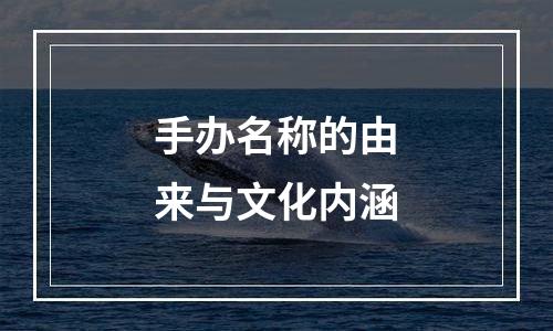 手办名称的由来与文化内涵