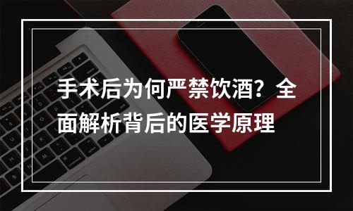 手术后为何严禁饮酒？全面解析背后的医学原理