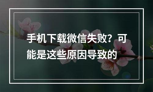 手机下载微信失败？可能是这些原因导致的