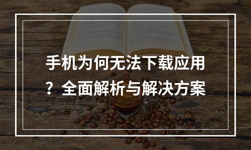 手机为何无法下载应用？全面解析与解决方案