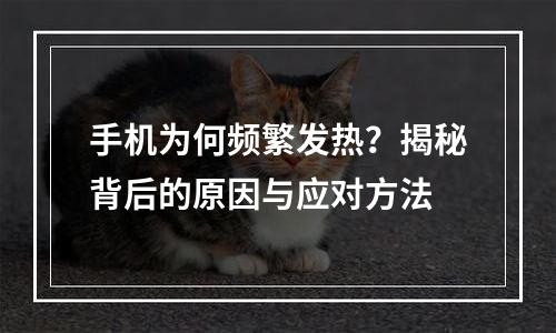手机为何频繁发热？揭秘背后的原因与应对方法