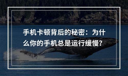 手机卡顿背后的秘密：为什么你的手机总是运行缓慢？