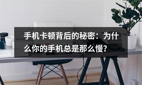 手机卡顿背后的秘密：为什么你的手机总是那么慢？