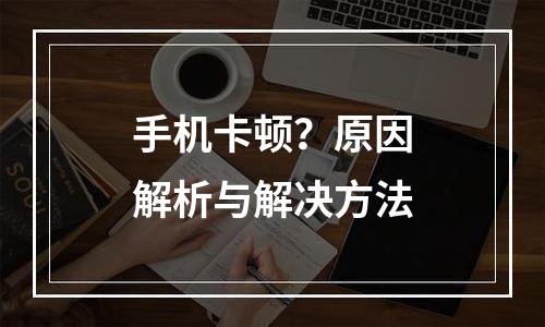 手机卡顿？原因解析与解决方法