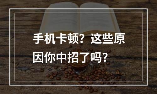 手机卡顿？这些原因你中招了吗？