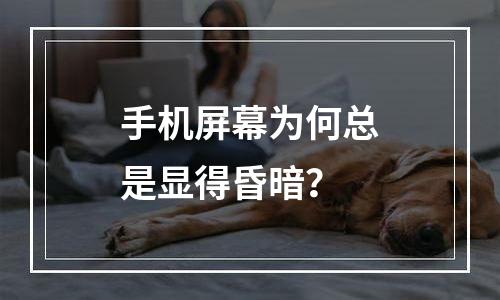 手机屏幕为何总是显得昏暗？