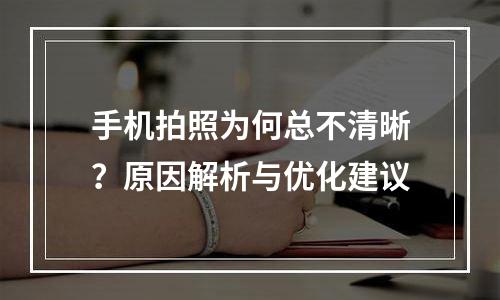 手机拍照为何总不清晰？原因解析与优化建议
