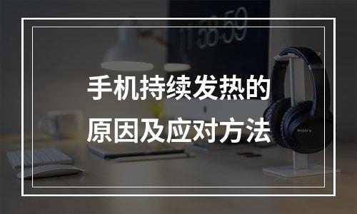手机持续发热的原因及应对方法