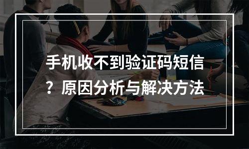 手机收不到验证码短信？原因分析与解决方法