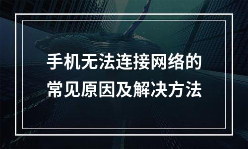 手机无法连接网络的常见原因及解决方法