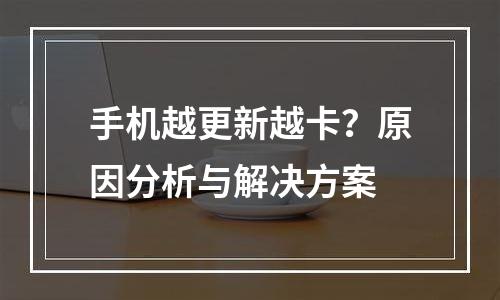 手机越更新越卡？原因分析与解决方案