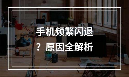 手机频繁闪退？原因全解析