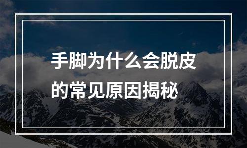 手脚为什么会脱皮的常见原因揭秘