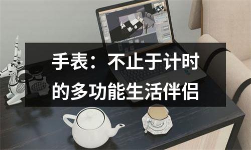手表：不止于计时的多功能生活伴侣