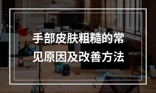 手部皮肤粗糙的常见原因及改善方法