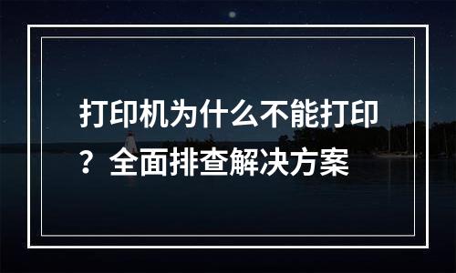 打印机为什么不能打印？全面排查解决方案