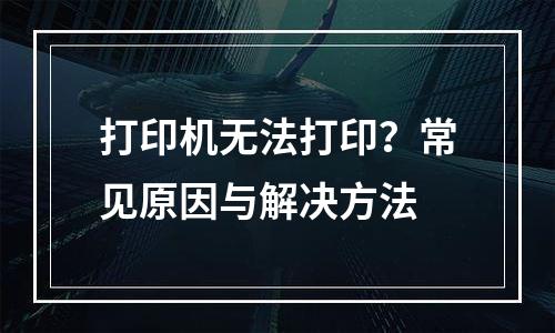 打印机无法打印？常见原因与解决方法