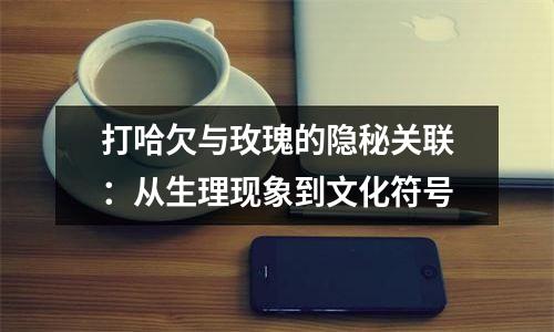 打哈欠与玫瑰的隐秘关联：从生理现象到文化符号