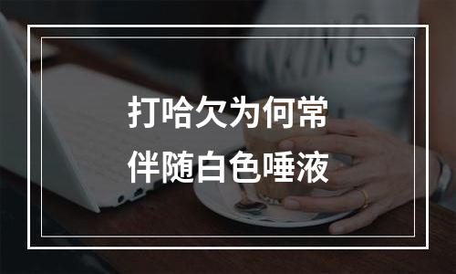 打哈欠为何常伴随白色唾液