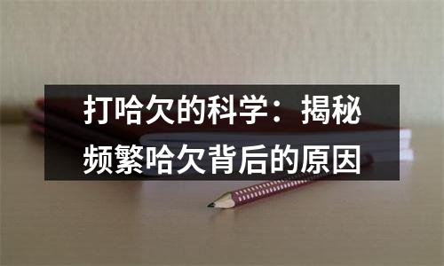打哈欠的科学：揭秘频繁哈欠背后的原因