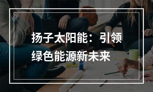 扬子太阳能：引领绿色能源新未来