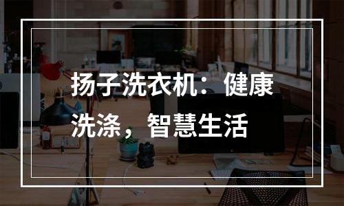 扬子洗衣机：健康洗涤，智慧生活