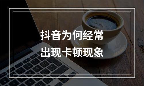 抖音为何经常出现卡顿现象