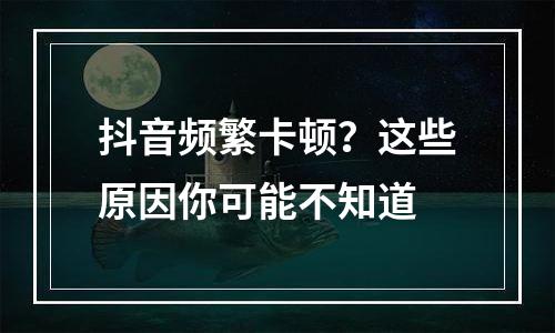 抖音频繁卡顿？这些原因你可能不知道