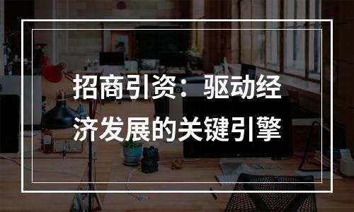 招商引资：驱动经济发展的关键引擎