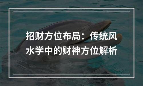 招财方位布局：传统风水学中的财神方位解析