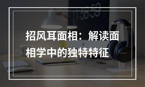 招风耳面相：解读面相学中的独特特征