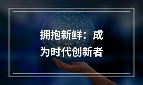 拥抱新鲜：成为时代创新者