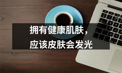 拥有健康肌肤，应该皮肤会发光