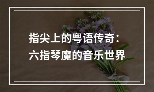 指尖上的粤语传奇：六指琴魔的音乐世界