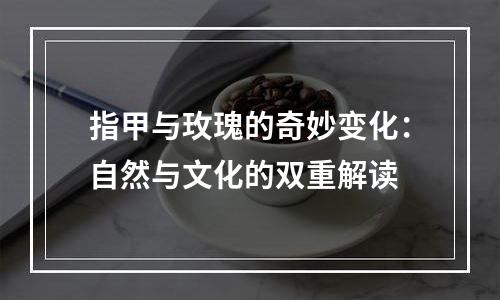 指甲与玫瑰的奇妙变化：自然与文化的双重解读