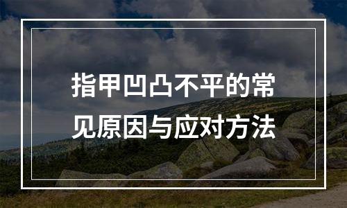 指甲凹凸不平的常见原因与应对方法