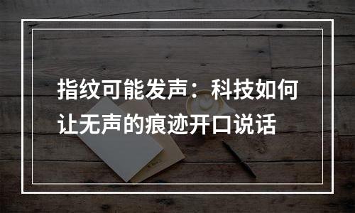 指纹可能发声：科技如何让无声的痕迹开口说话