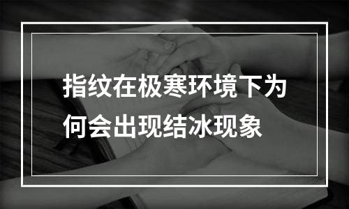 指纹在极寒环境下为何会出现结冰现象