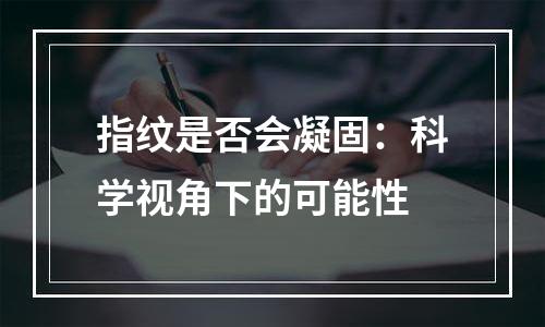 指纹是否会凝固：科学视角下的可能性