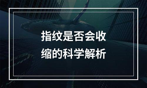 指纹是否会收缩的科学解析