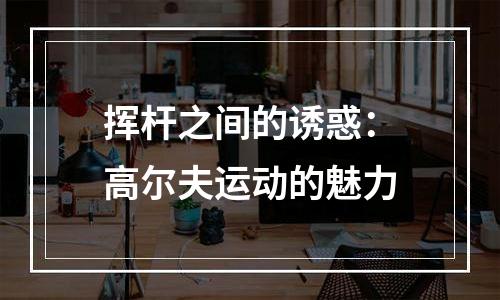 挥杆之间的诱惑：高尔夫运动的魅力