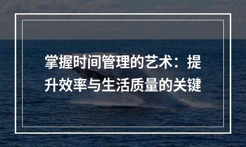掌握时间管理的艺术：提升效率与生活质量的关键