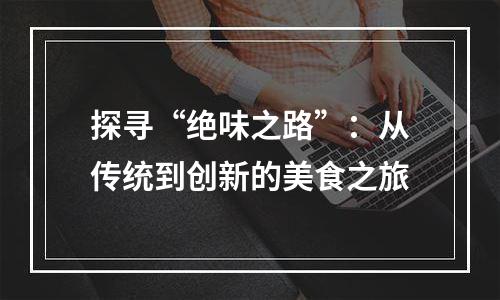 探寻“绝味之路”：从传统到创新的美食之旅